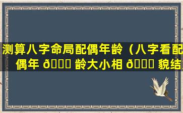 测算八字命局配偶年龄（八字看配偶年 🐕 龄大小相 🐋 貌结婚早晚）